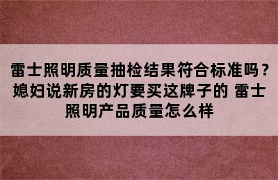 雷士照明质量抽检结果符合标准吗？媳妇说新房的灯要买这牌子的 雷士照明产品质量怎么样